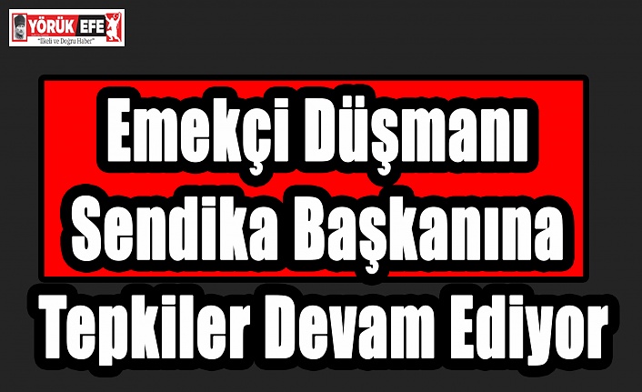 Emekçi Düşmanı Sendika Başkanına Tepkiler Devam Ediyor