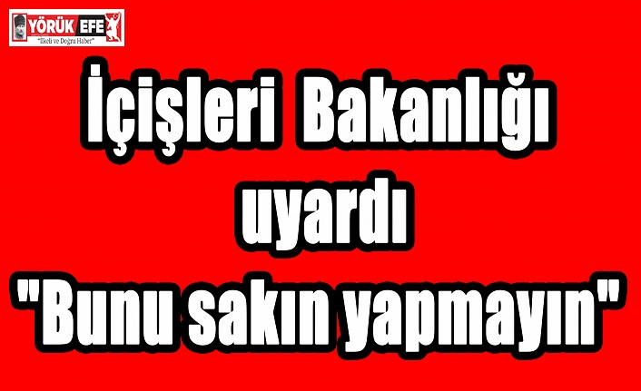 İçişleri Bakanlığı uyardı"Bunu sakın yapmayın"