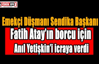 Emekçi Düşmanı Sendika Başkanı Fatih Atay’ın borcu için Anıl Yetişkin’i icraya verdi